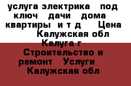 услуга электрика ..под ключ...дачи...дома ..квартиры .и т д.. › Цена ­ 500 - Калужская обл., Калуга г. Строительство и ремонт » Услуги   . Калужская обл.